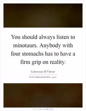 You should always listen to minotaurs. Anybody with four stomachs has to have a firm grip on reality Picture Quote #1