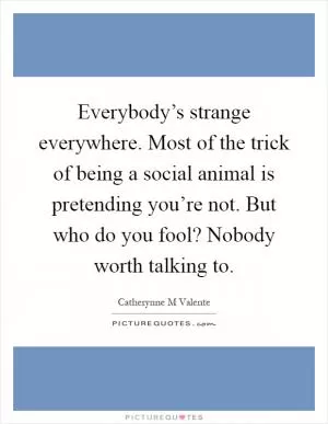 Everybody’s strange everywhere. Most of the trick of being a social animal is pretending you’re not. But who do you fool? Nobody worth talking to Picture Quote #1