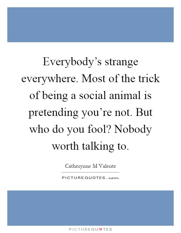 Everybody's strange everywhere. Most of the trick of being a social animal is pretending you're not. But who do you fool? Nobody worth talking to Picture Quote #1