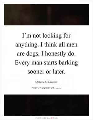 I’m not looking for anything. I think all men are dogs, I honestly do. Every man starts barking sooner or later Picture Quote #1