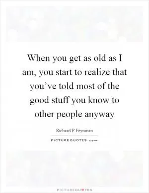When you get as old as I am, you start to realize that you’ve told most of the good stuff you know to other people anyway Picture Quote #1