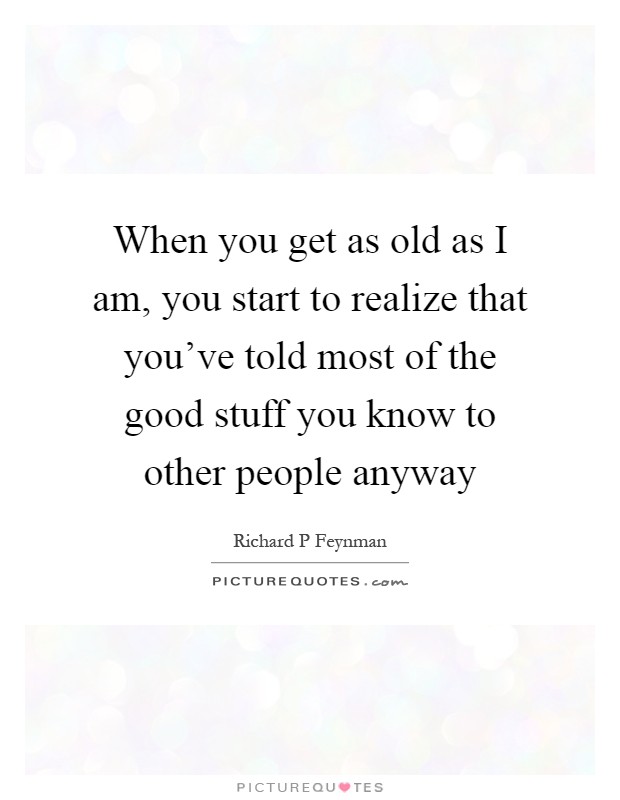 When you get as old as I am, you start to realize that you've told most of the good stuff you know to other people anyway Picture Quote #1