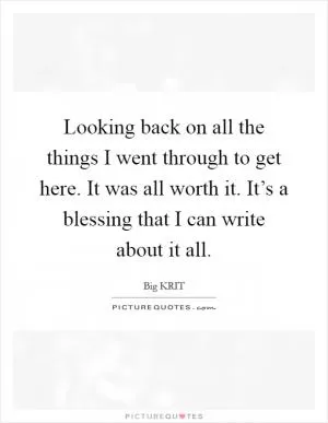 Looking back on all the things I went through to get here. It was all worth it. It’s a blessing that I can write about it all Picture Quote #1