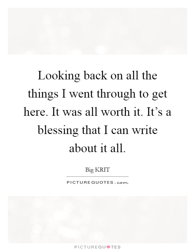 Looking back on all the things I went through to get here. It was all worth it. It's a blessing that I can write about it all Picture Quote #1