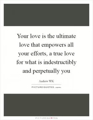 Your love is the ultimate love that empowers all your efforts, a true love for what is indestructibly and perpetually you Picture Quote #1