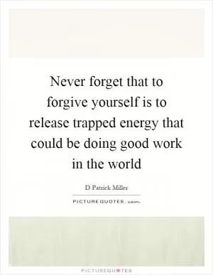 Never forget that to forgive yourself is to release trapped energy that could be doing good work in the world Picture Quote #1