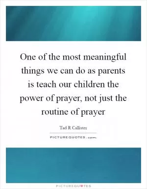 One of the most meaningful things we can do as parents is teach our children the power of prayer, not just the routine of prayer Picture Quote #1