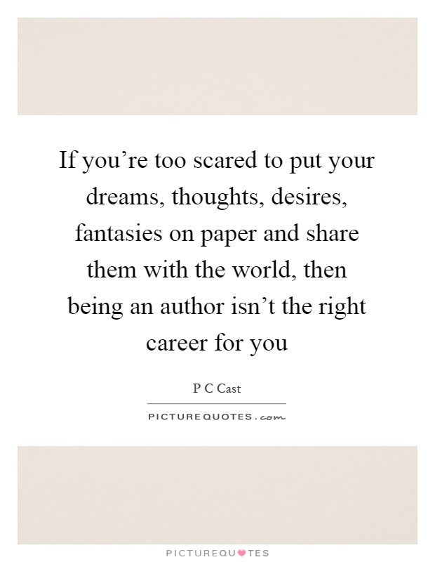 If you're too scared to put your dreams, thoughts, desires, fantasies on paper and share them with the world, then being an author isn't the right career for you Picture Quote #1