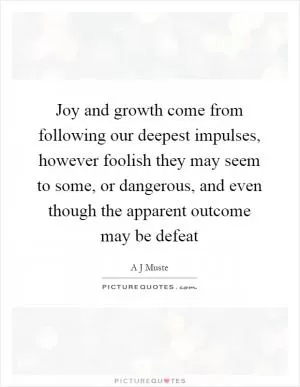 Joy and growth come from following our deepest impulses, however foolish they may seem to some, or dangerous, and even though the apparent outcome may be defeat Picture Quote #1