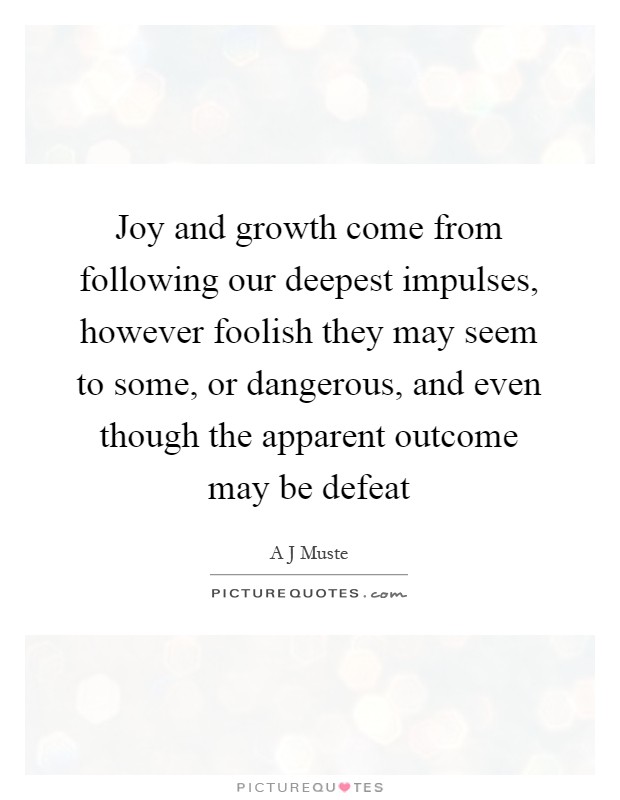 Joy and growth come from following our deepest impulses, however foolish they may seem to some, or dangerous, and even though the apparent outcome may be defeat Picture Quote #1