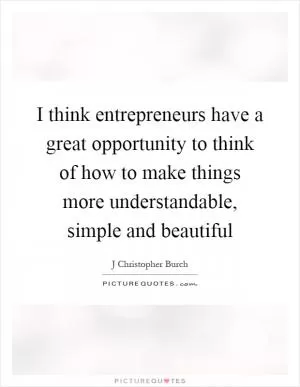 I think entrepreneurs have a great opportunity to think of how to make things more understandable, simple and beautiful Picture Quote #1