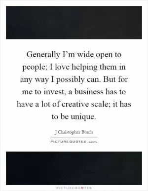 Generally I’m wide open to people; I love helping them in any way I possibly can. But for me to invest, a business has to have a lot of creative scale; it has to be unique Picture Quote #1