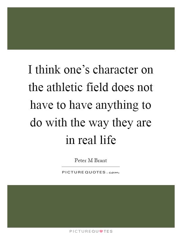 I think one's character on the athletic field does not have to have anything to do with the way they are in real life Picture Quote #1