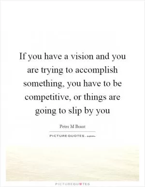 If you have a vision and you are trying to accomplish something, you have to be competitive, or things are going to slip by you Picture Quote #1