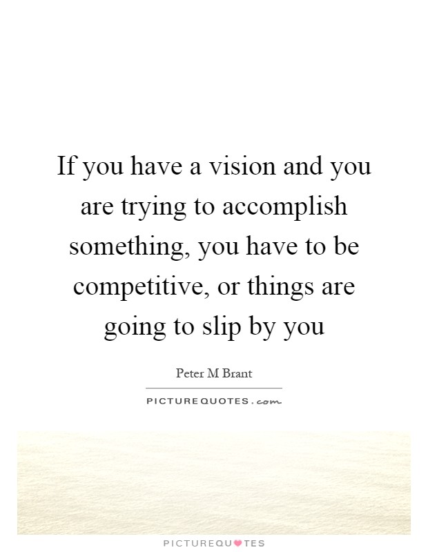 If you have a vision and you are trying to accomplish something, you have to be competitive, or things are going to slip by you Picture Quote #1