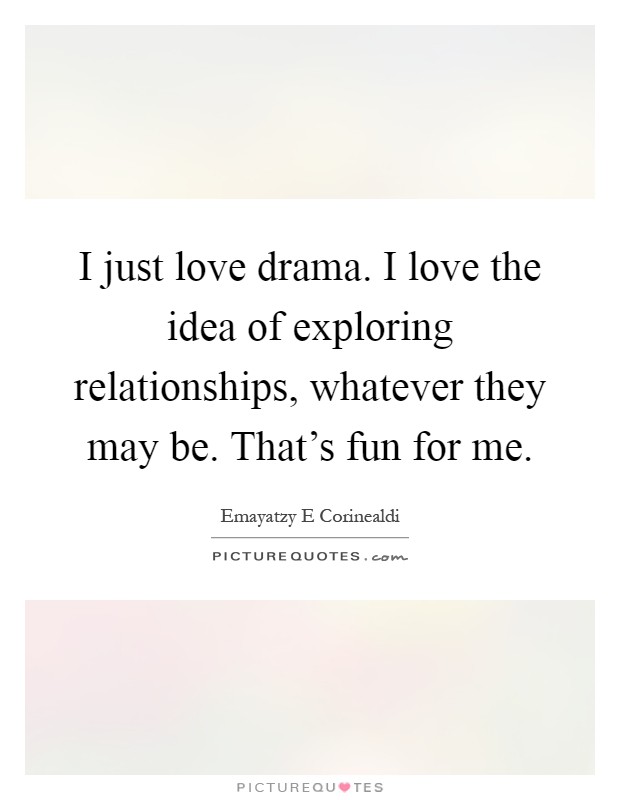 I just love drama. I love the idea of exploring relationships, whatever they may be. That's fun for me Picture Quote #1