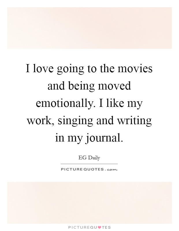 I love going to the movies and being moved emotionally. I like my work, singing and writing in my journal Picture Quote #1