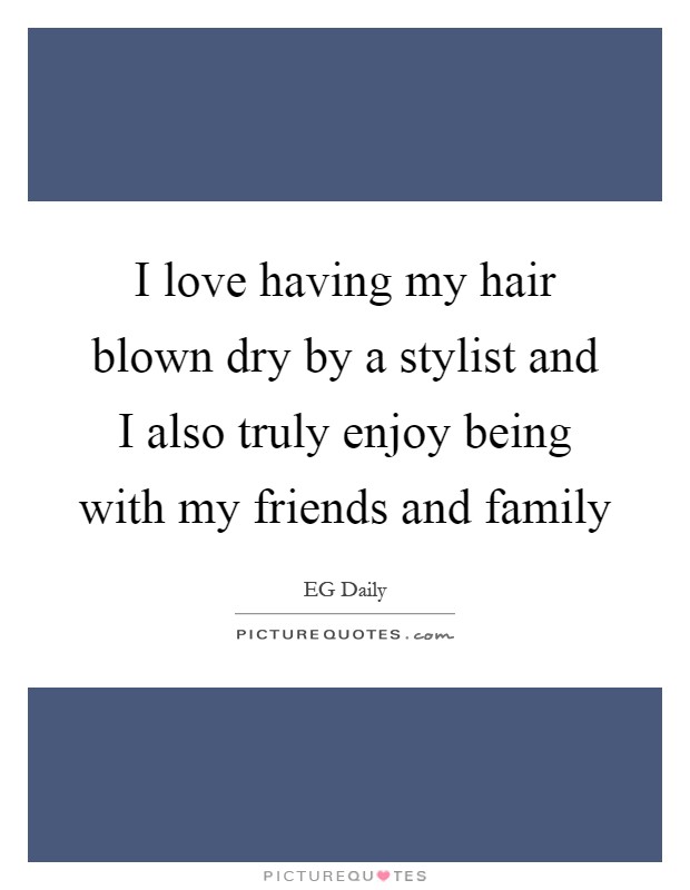 I love having my hair blown dry by a stylist and I also truly enjoy being with my friends and family Picture Quote #1