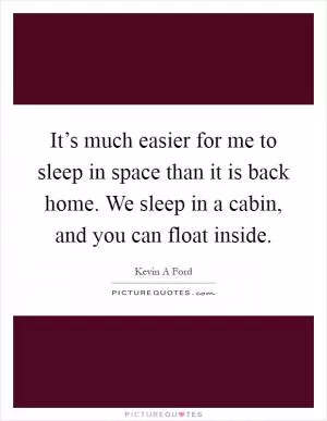 It’s much easier for me to sleep in space than it is back home. We sleep in a cabin, and you can float inside Picture Quote #1