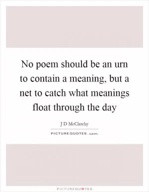 No poem should be an urn to contain a meaning, but a net to catch what meanings float through the day Picture Quote #1