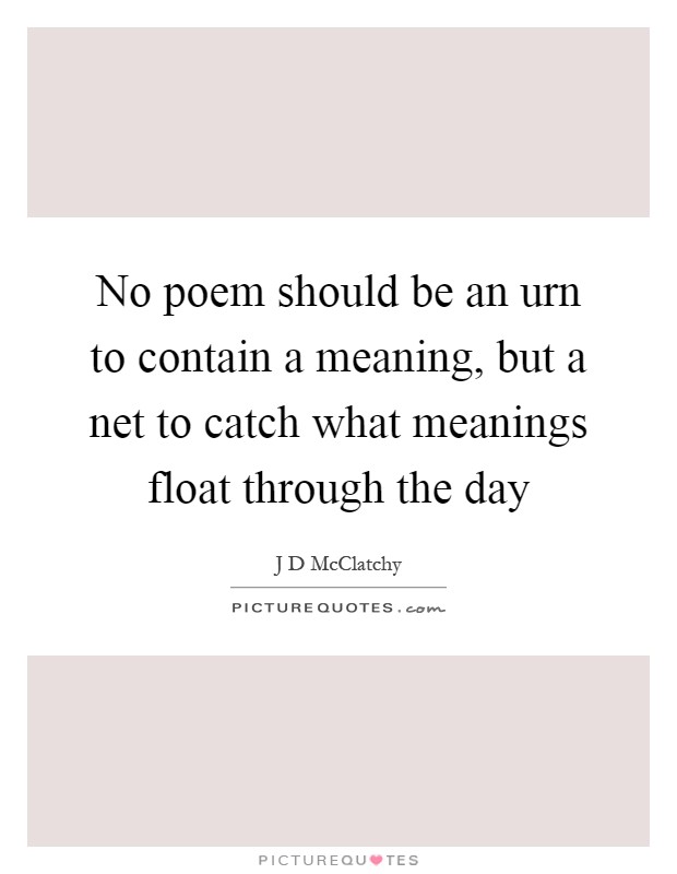 No poem should be an urn to contain a meaning, but a net to catch what meanings float through the day Picture Quote #1