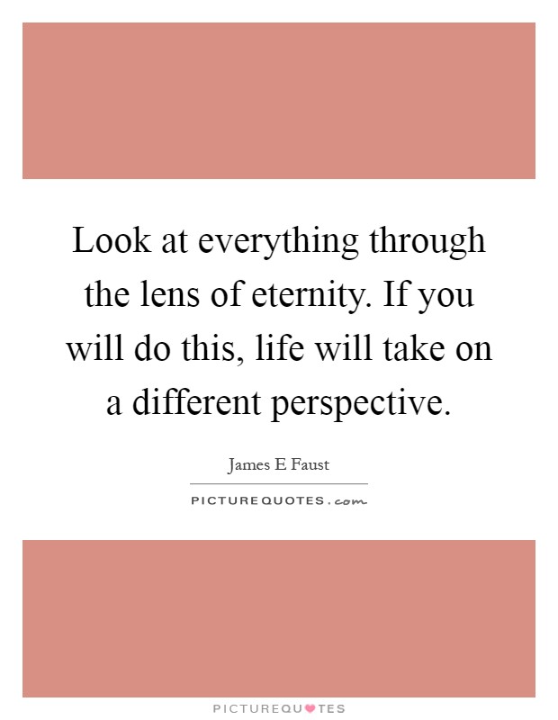 Look at everything through the lens of eternity. If you will do this, life will take on a different perspective Picture Quote #1