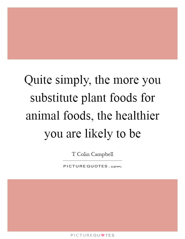 Quite simply, the more you substitute plant foods for animal foods, the healthier you are likely to be Picture Quote #1