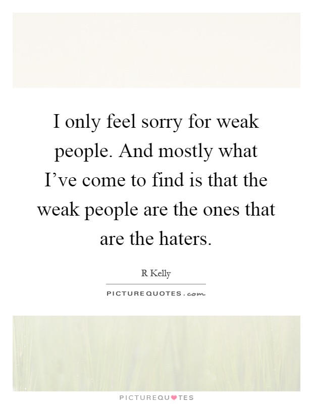 I only feel sorry for weak people. And mostly what I've come to find is that the weak people are the ones that are the haters Picture Quote #1