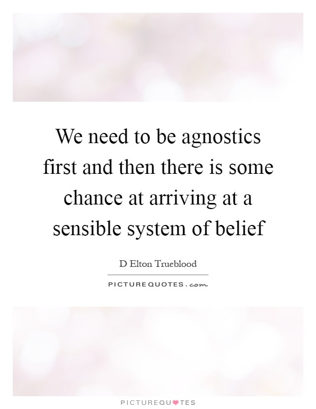 We need to be agnostics first and then there is some chance at arriving at a sensible system of belief Picture Quote #1