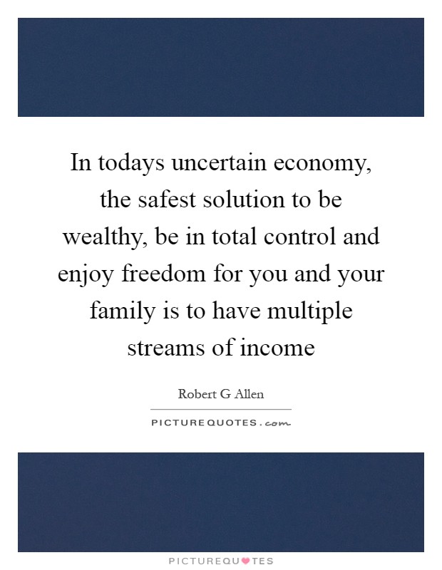 In todays uncertain economy, the safest solution to be wealthy, be in total control and enjoy freedom for you and your family is to have multiple streams of income Picture Quote #1