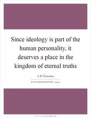 Since ideology is part of the human personality, it deserves a place in the kingdom of eternal truths Picture Quote #1