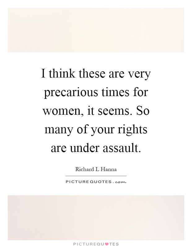 I think these are very precarious times for women, it seems. So many of your rights are under assault Picture Quote #1