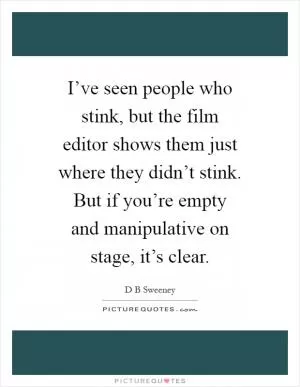 I’ve seen people who stink, but the film editor shows them just where they didn’t stink. But if you’re empty and manipulative on stage, it’s clear Picture Quote #1