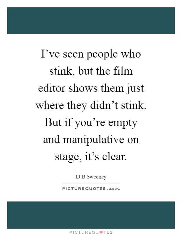 I've seen people who stink, but the film editor shows them just where they didn't stink. But if you're empty and manipulative on stage, it's clear Picture Quote #1
