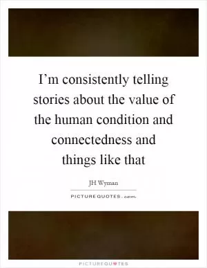 I’m consistently telling stories about the value of the human condition and connectedness and things like that Picture Quote #1
