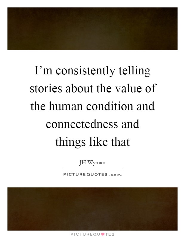 I'm consistently telling stories about the value of the human condition and connectedness and things like that Picture Quote #1