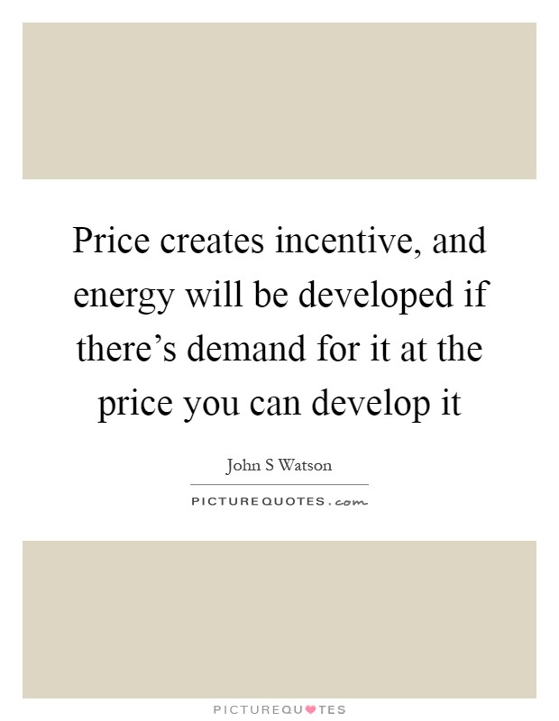 Price creates incentive, and energy will be developed if there's demand for it at the price you can develop it Picture Quote #1