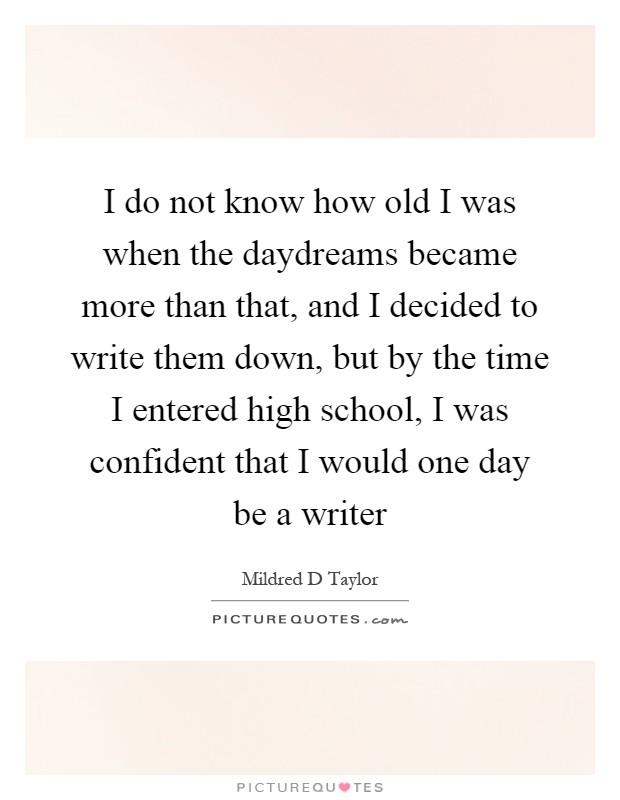 I do not know how old I was when the daydreams became more than that, and I decided to write them down, but by the time I entered high school, I was confident that I would one day be a writer Picture Quote #1