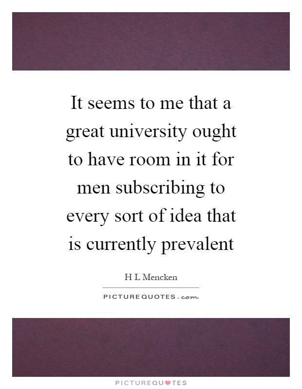 It seems to me that a great university ought to have room in it for men subscribing to every sort of idea that is currently prevalent Picture Quote #1
