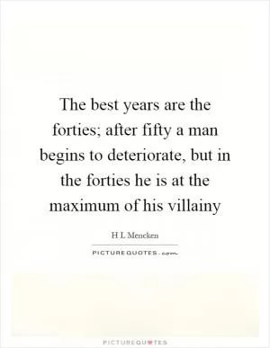 The best years are the forties; after fifty a man begins to deteriorate, but in the forties he is at the maximum of his villainy Picture Quote #1