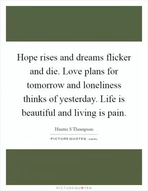 Hope rises and dreams flicker and die. Love plans for tomorrow and loneliness thinks of yesterday. Life is beautiful and living is pain Picture Quote #1
