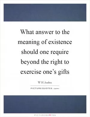 What answer to the meaning of existence should one require beyond the right to exercise one’s gifts Picture Quote #1