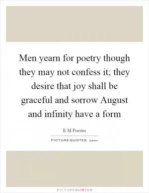Men yearn for poetry though they may not confess it; they desire that joy shall be graceful and sorrow August and infinity have a form Picture Quote #1