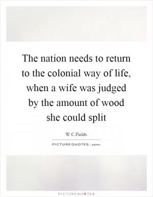 The nation needs to return to the colonial way of life, when a wife was judged by the amount of wood she could split Picture Quote #1
