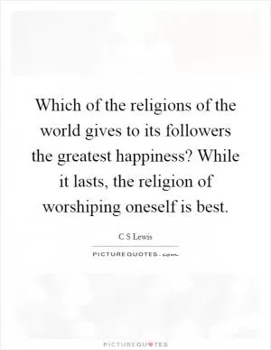 Which of the religions of the world gives to its followers the greatest happiness? While it lasts, the religion of worshiping oneself is best Picture Quote #1