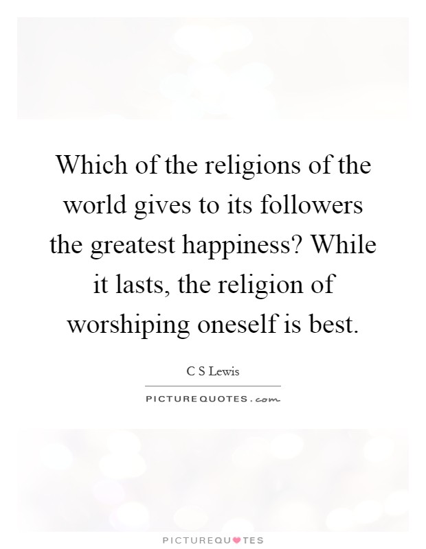 Which of the religions of the world gives to its followers the greatest happiness? While it lasts, the religion of worshiping oneself is best Picture Quote #1