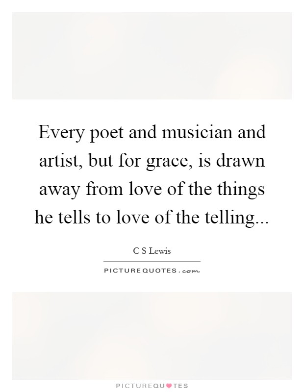 Every poet and musician and artist, but for grace, is drawn away from love of the things he tells to love of the telling Picture Quote #1