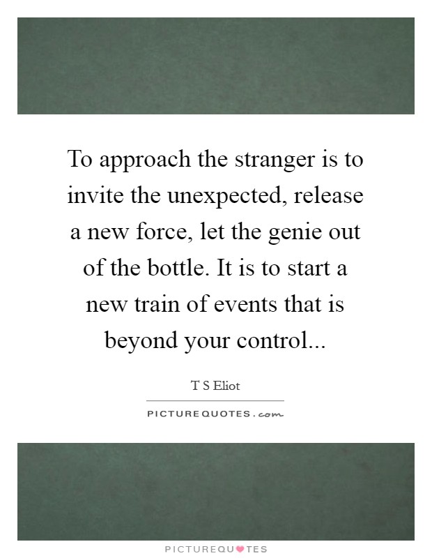 To approach the stranger is to invite the unexpected, release a new force, let the genie out of the bottle. It is to start a new train of events that is beyond your control Picture Quote #1