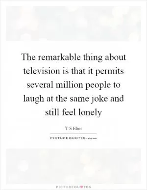 The remarkable thing about television is that it permits several million people to laugh at the same joke and still feel lonely Picture Quote #1