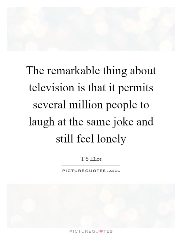 The remarkable thing about television is that it permits several million people to laugh at the same joke and still feel lonely Picture Quote #1